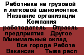 Работника на грузовой и легковой шиномонтаж › Название организации ­ Компания-работодатель › Отрасль предприятия ­ Другое › Минимальный оклад ­ 35 000 - Все города Работа » Вакансии   . Тыва респ.,Ак-Довурак г.